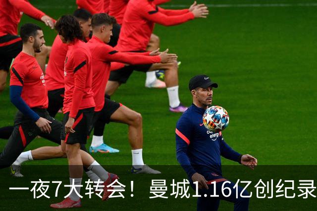 一夜7大转会！曼城1.16亿创纪录，渣叔接手德国队，英超意甲西甲全线大洗牌