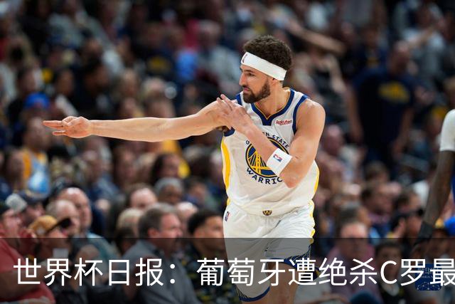 世界杯日报：葡萄牙遭绝杀C罗最后一舞 多国效仿美国上诉红黄牌