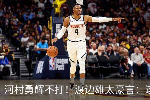 河村勇辉不打！渡边雄太豪言：这支日本队完全可以击败中国男篮