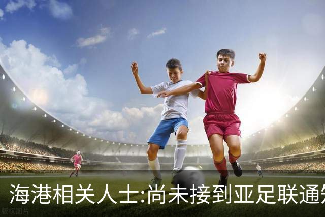 海港相关人士:尚未接到亚足联通知 不确定能否递补