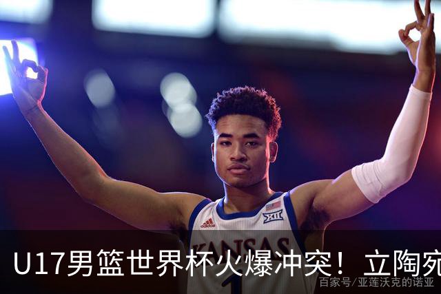U17男篮世界杯火爆冲突！立陶宛小将怒推张淳智引4人被驱离场